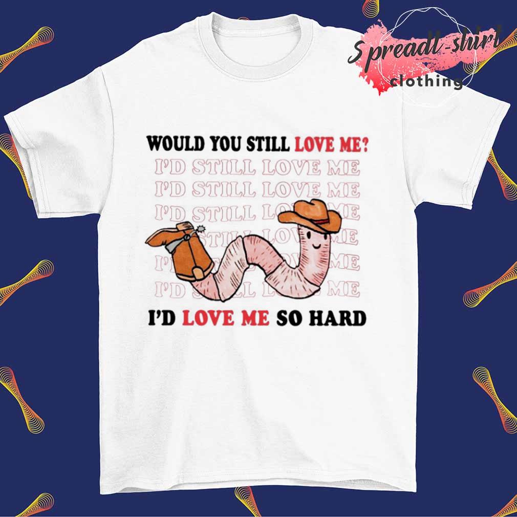 Would you still love me I'd love me so hard shirt