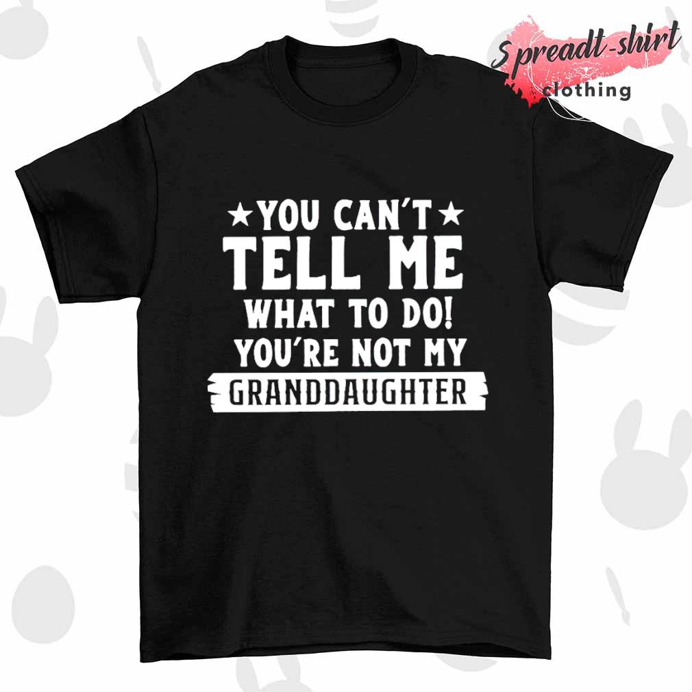 You can't tell me what to do you're not my Granddaughter T-shirt