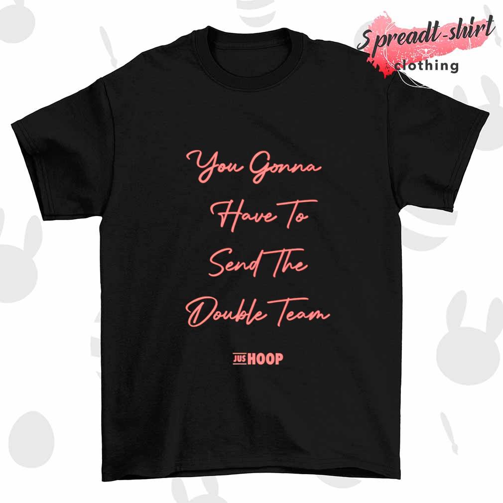 You gonna have to send the double team shirt