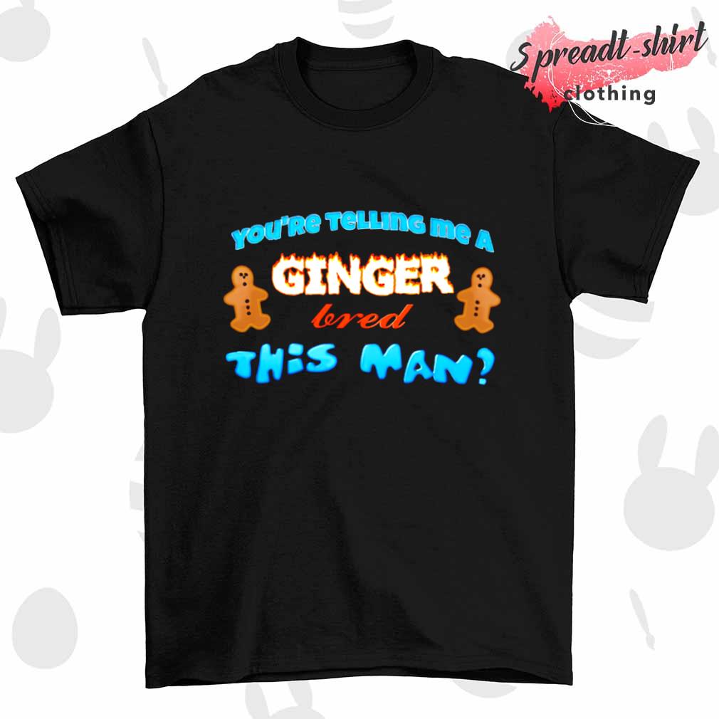You're telling me a ginger bread this man shirt