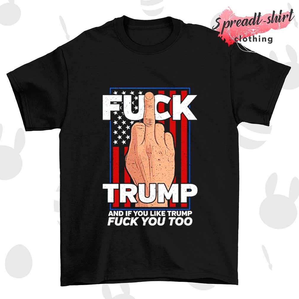 Fuck Trump and if you like Trump Fuck you too T-shirt
