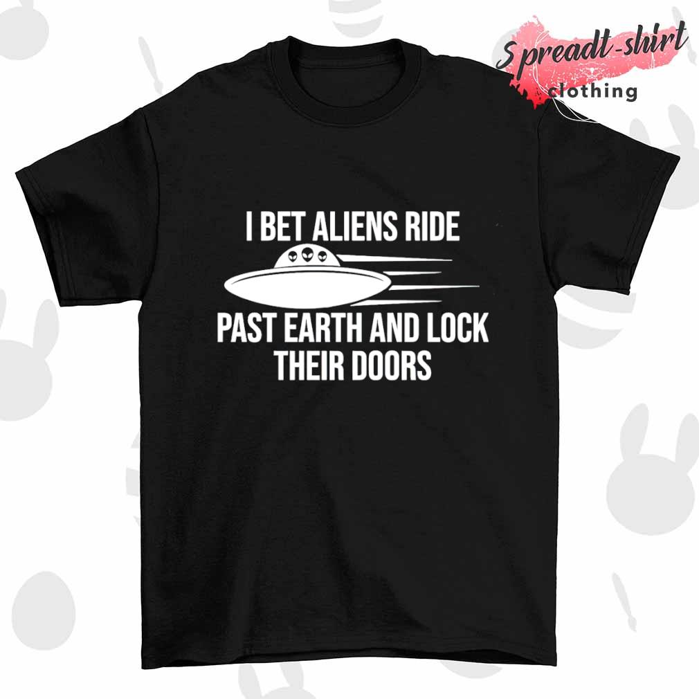 I bet aliens ride past earth and lock their doors shirt