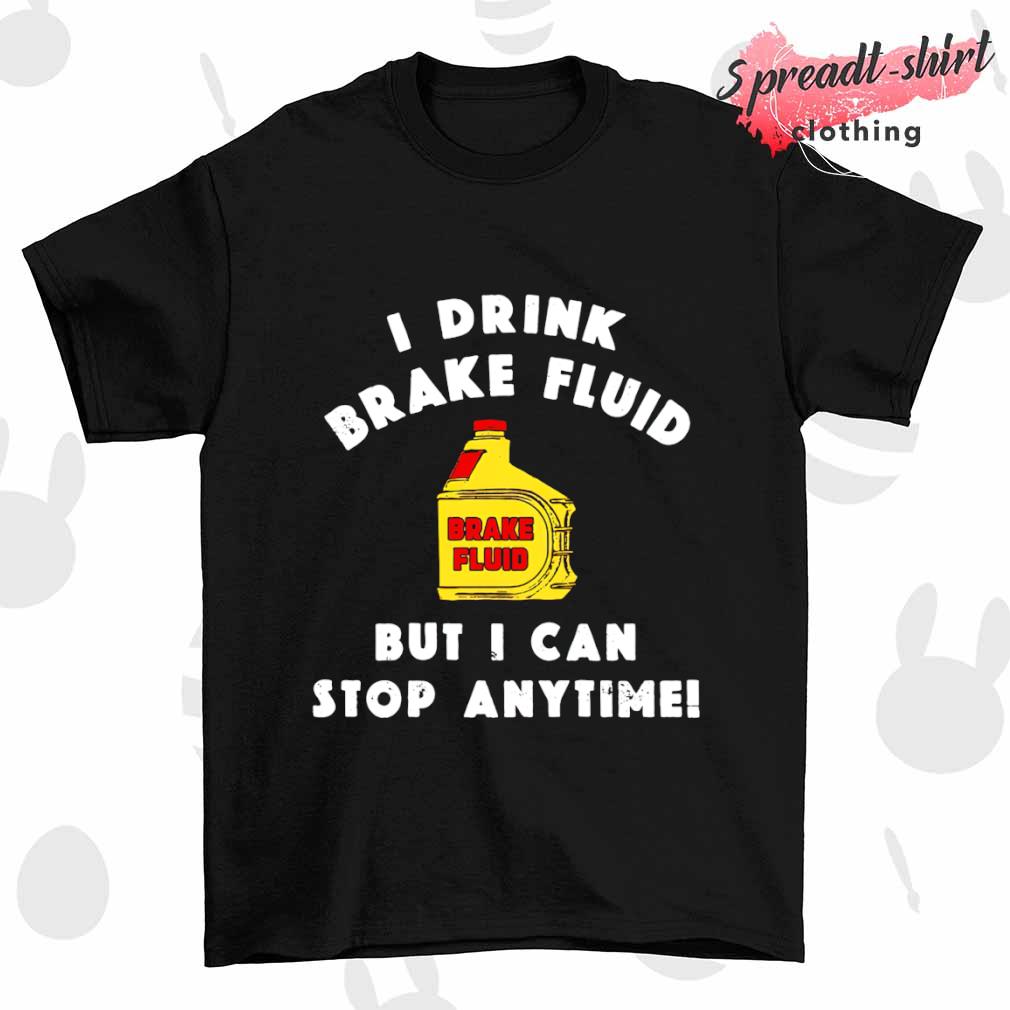 I drink brake fluid but I can stop anytime T-shirt