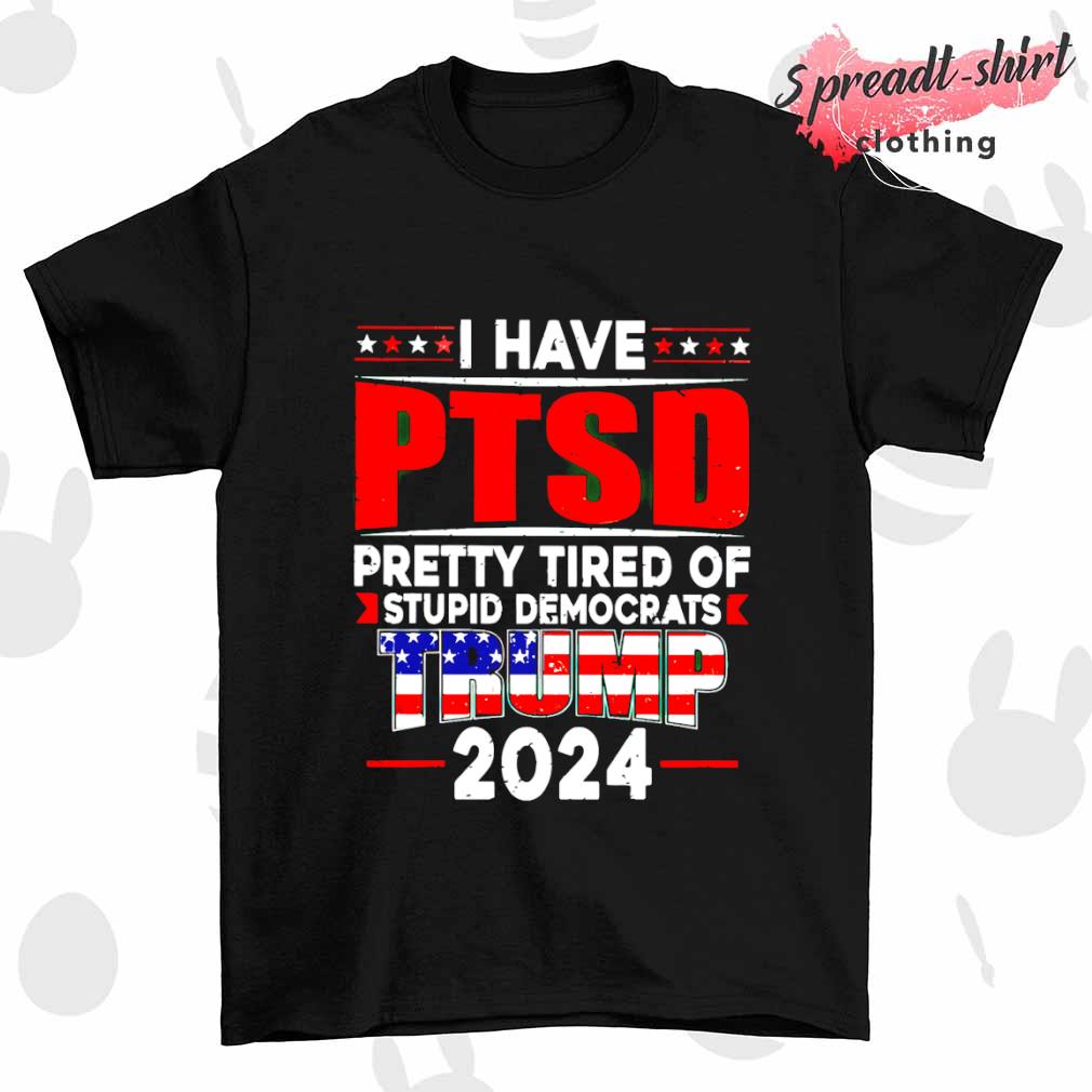 I Have PTSD pretty tired of stupid democrats Trump 2024 MAGA T-shirt