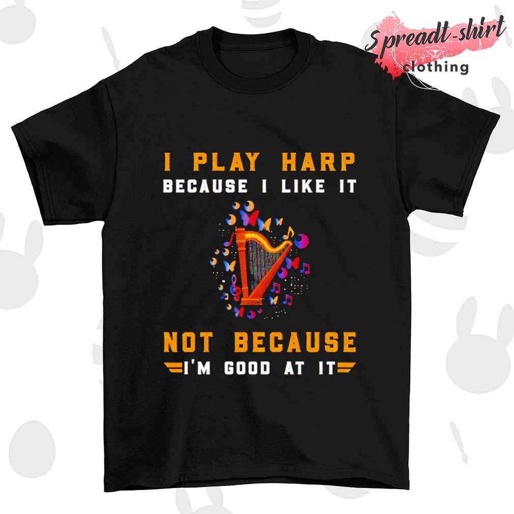 I play harp because I like it not because I'm good at it shirt