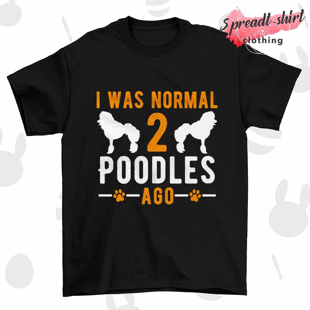 I was normal 2 poodles ago T-shirt