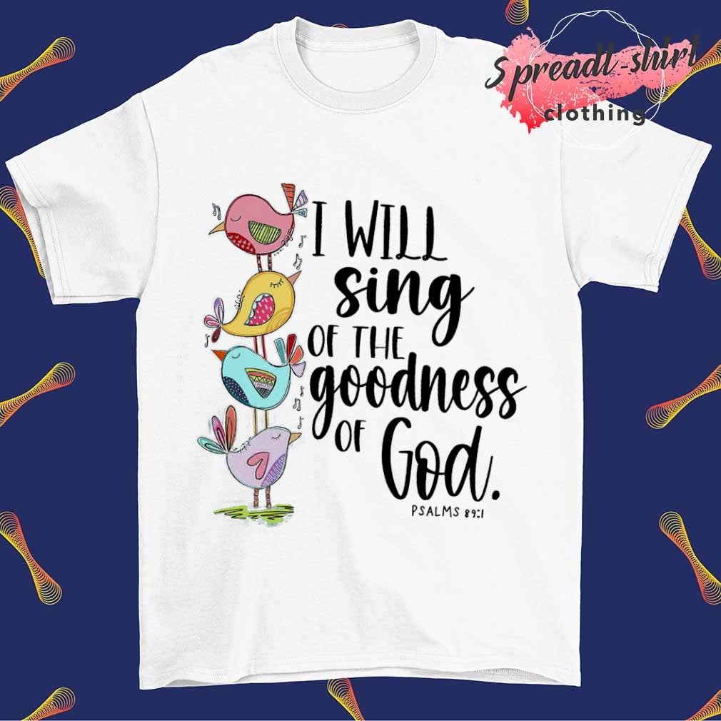 I will sing of the goodness of god T-shirt