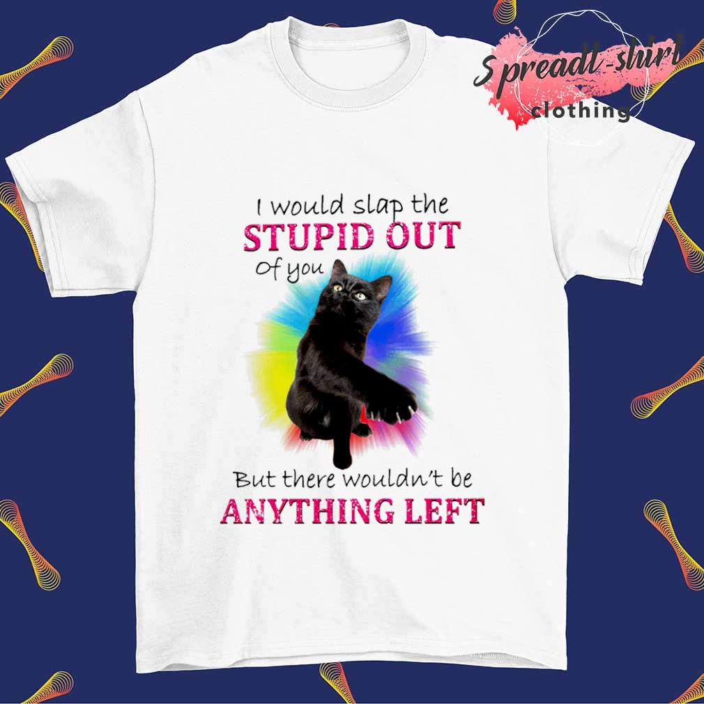 I would slap the stupid out of you cat T-shirt