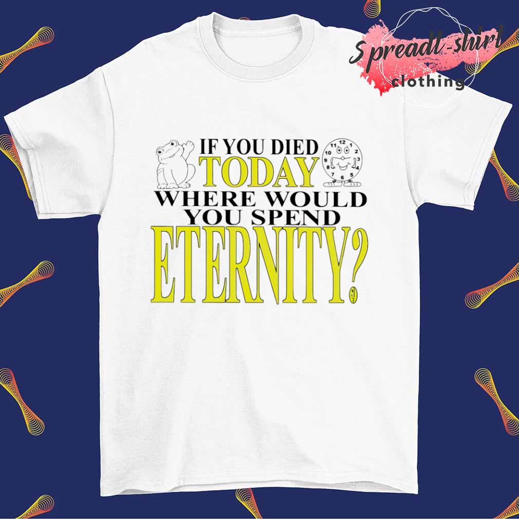If you died today where would you spend eternity shirt