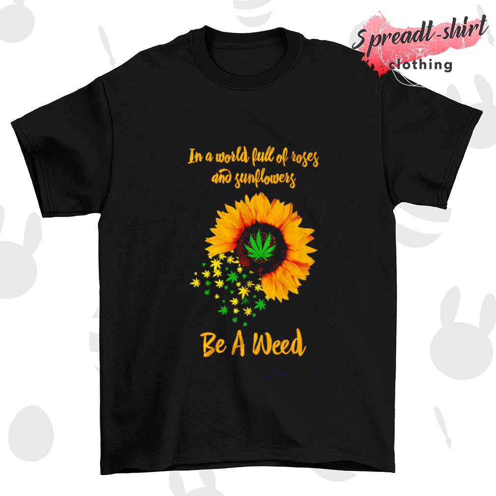 In a world full of roses and sunflowers be a weed T-shirt
