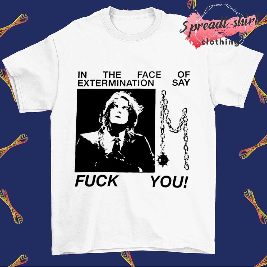 In the face of extermination say fuck you shirt