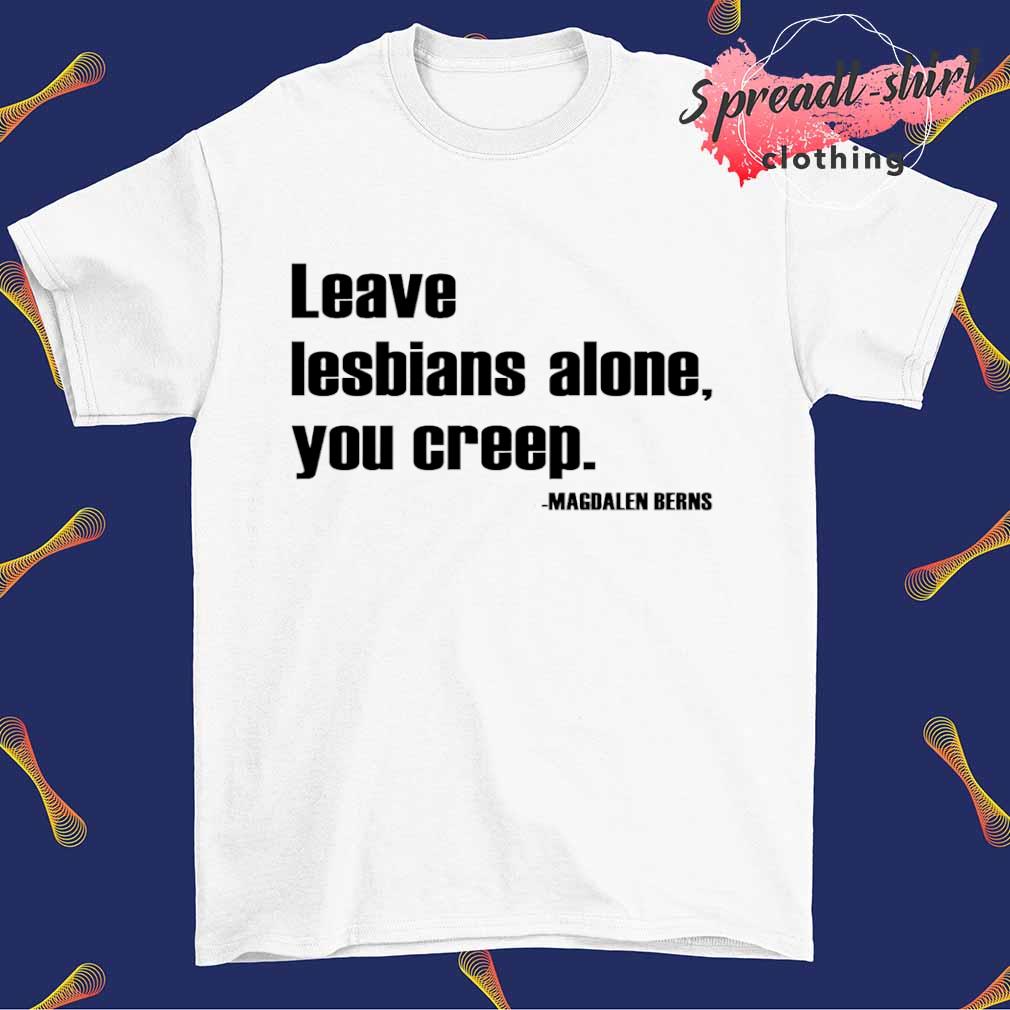 Leave Lesbians Alone You Creep Magdalen Berns shirt