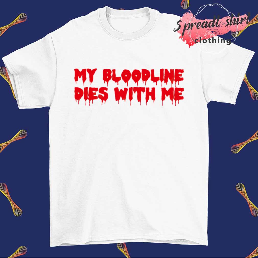 My bloodline dies with me shirt