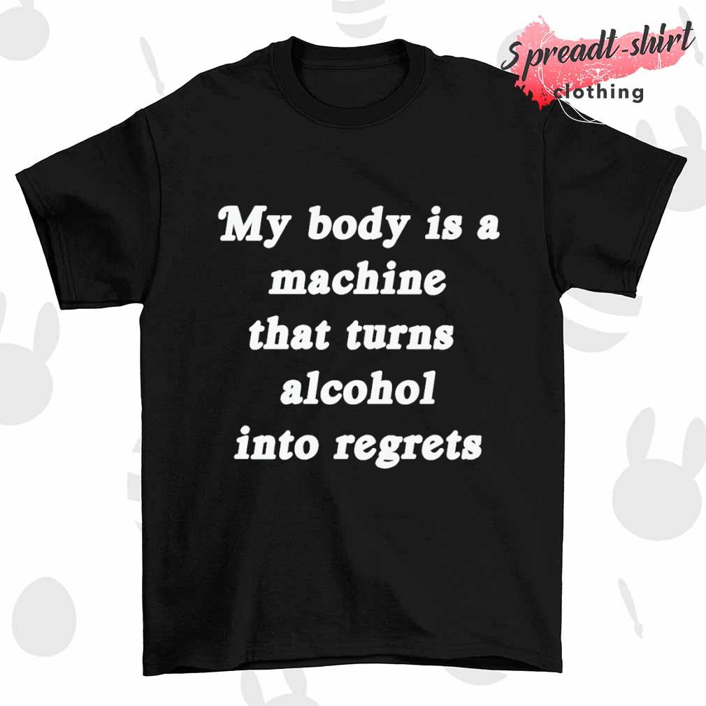 My body is a machine that turns alcohol into regrets T-shirt
