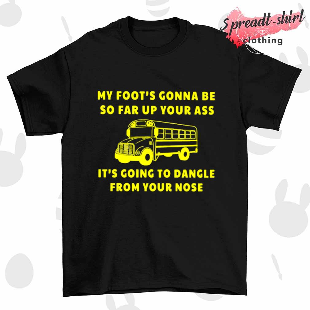 My foot's gonna be so far up your ass Bus shirt