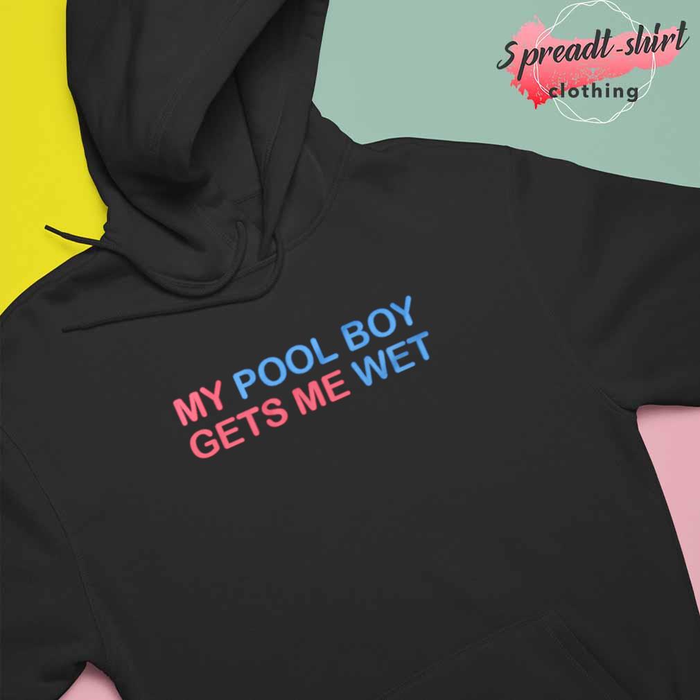 My pool boy gets me wet T-shirt, hoodie, long sleeve and tank