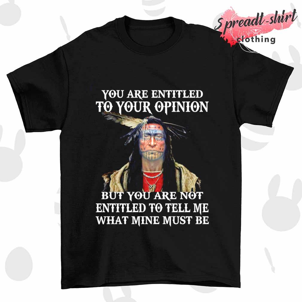 Native you are entitled to your opinion but you are not entitled to tell me what mine must be shirt