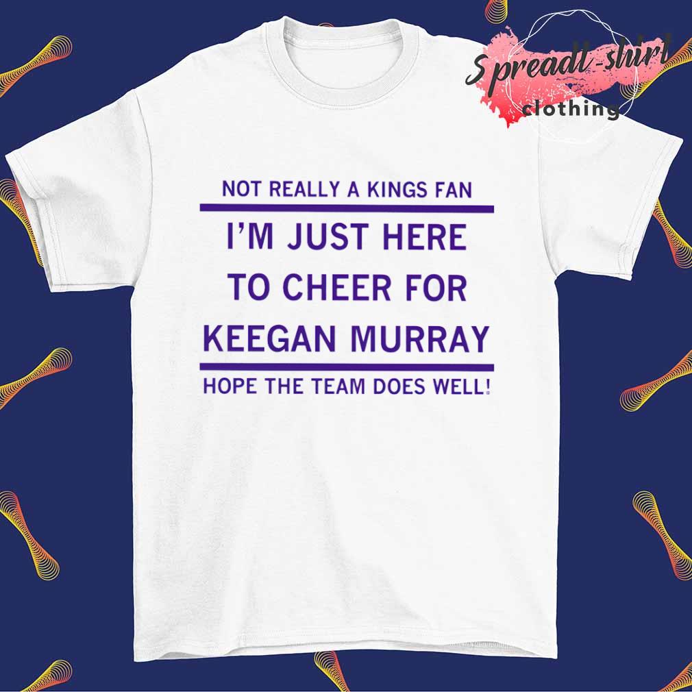 Not really a kings fan I'm just here to cheer for keegan murray hope the  team does well T-shirt, hoodie, sweater, long sleeve and tank top