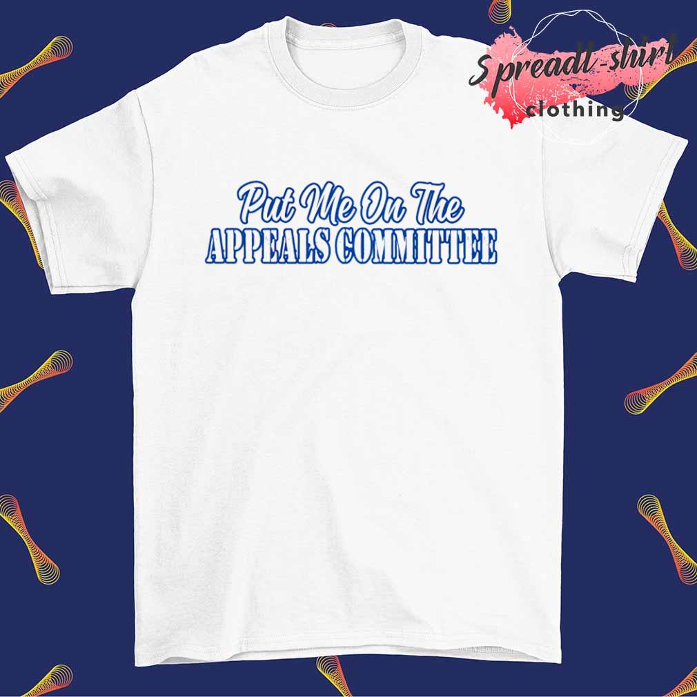 Put me on the appeals committee shirt