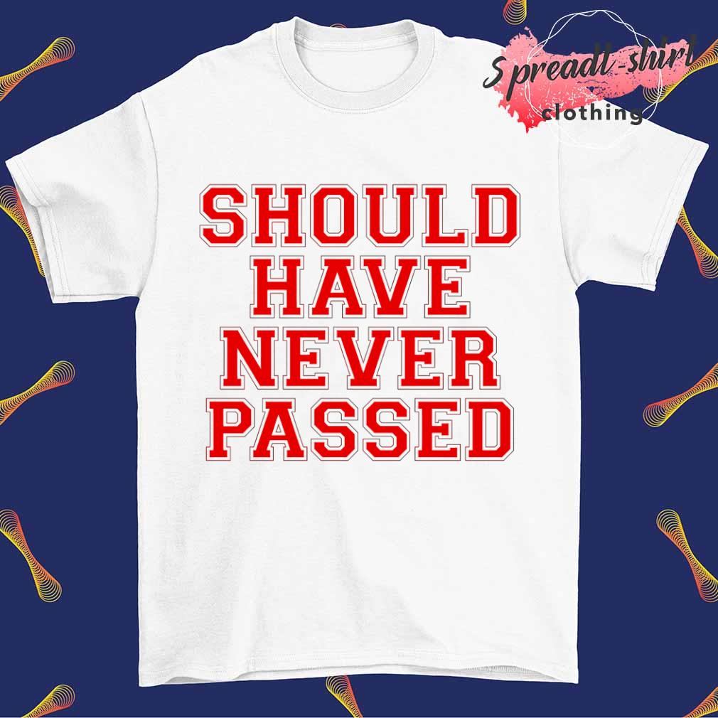 Should Have Never Passed shirt