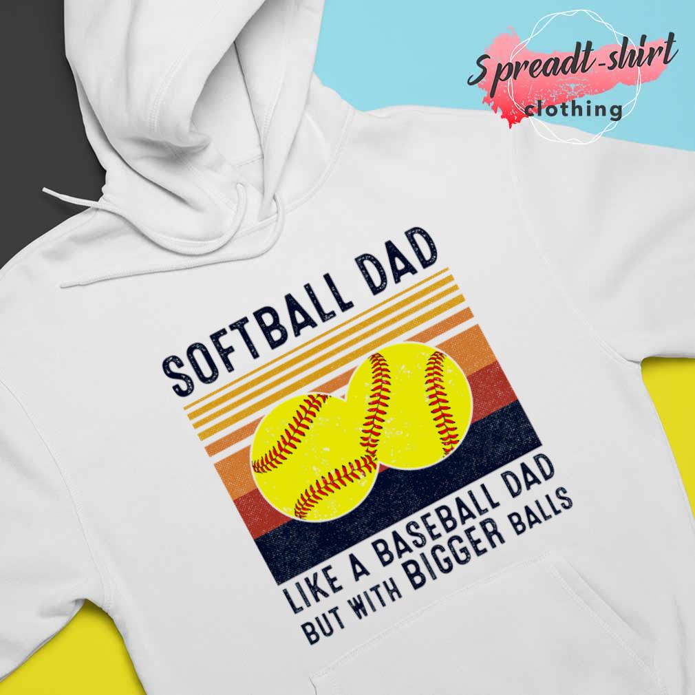 Softball Dad 2023 Like A Baseball Dad But With Bigger Balls Shirt, hoodie,  sweater, long sleeve and tank top