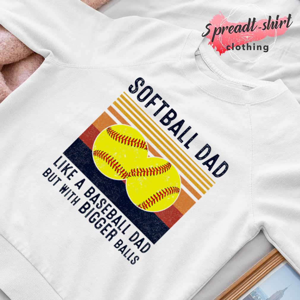 Softball Dad 2023 Like A Baseball Dad But With Bigger Balls Shirt, hoodie,  sweater, long sleeve and tank top