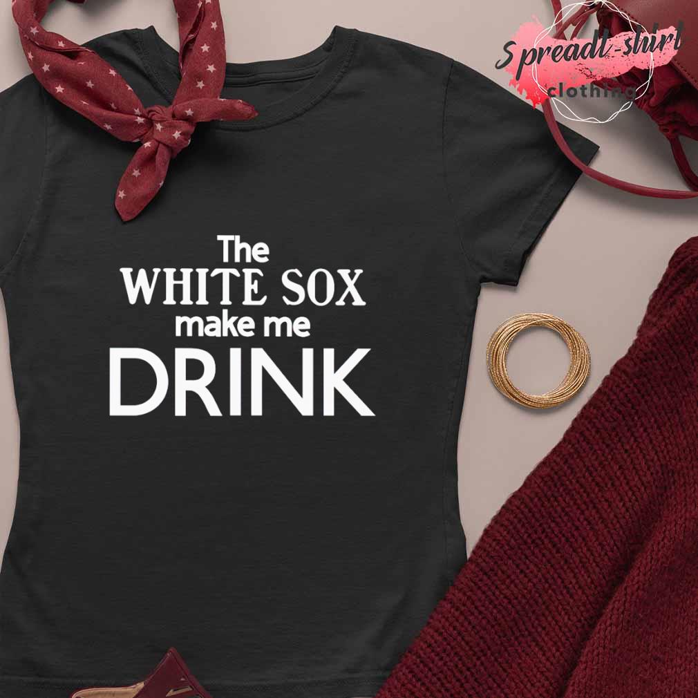 The White Sox Make Me Drink Shirt