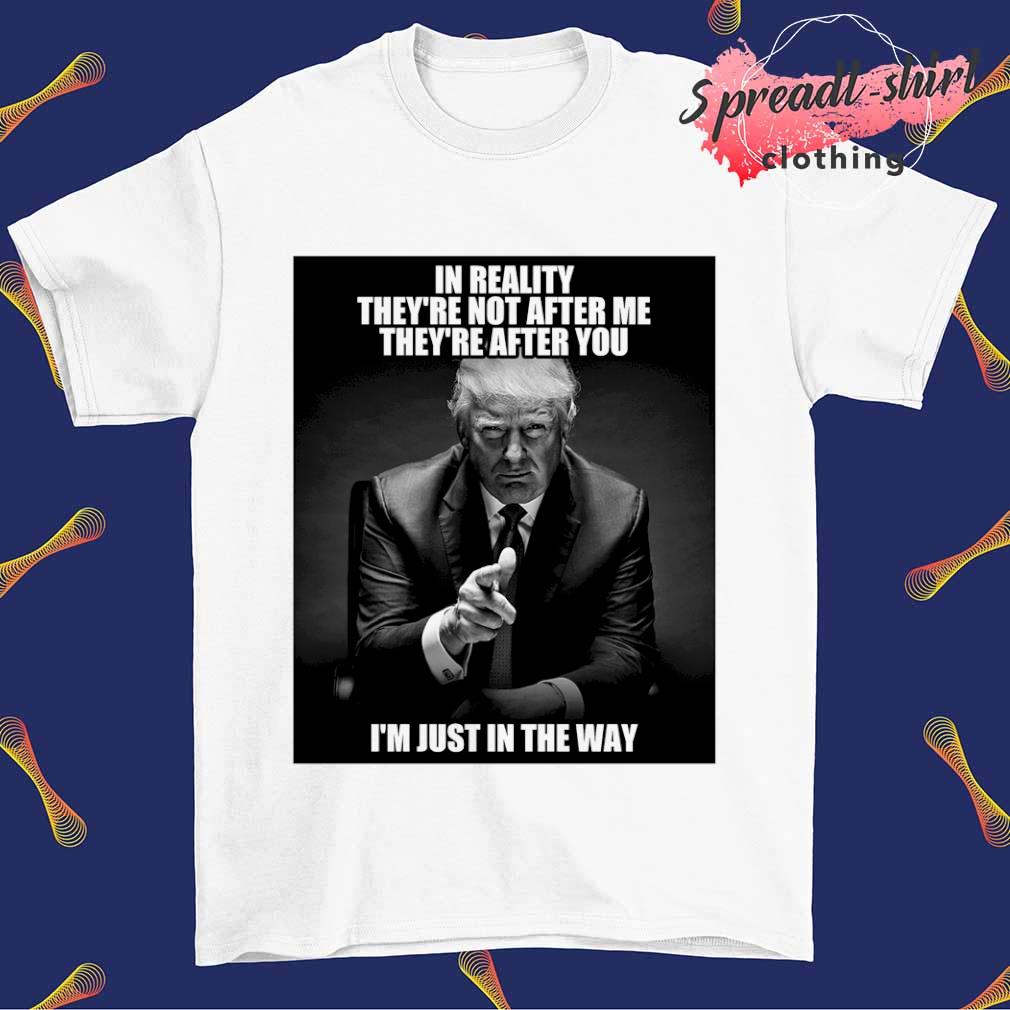 Trump in reality they're not after me they're after you I'm just in the way shirt