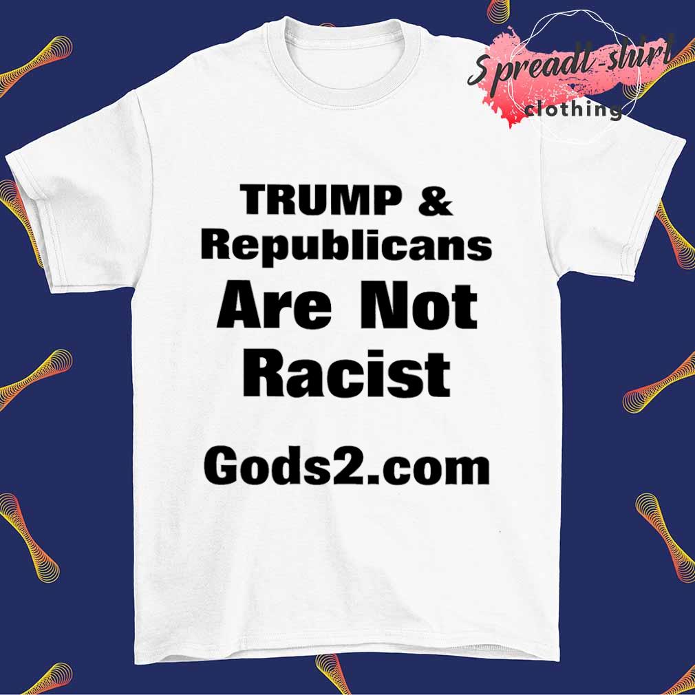 Trumps and Republicans Are Not Racist Gods2.Com shirt