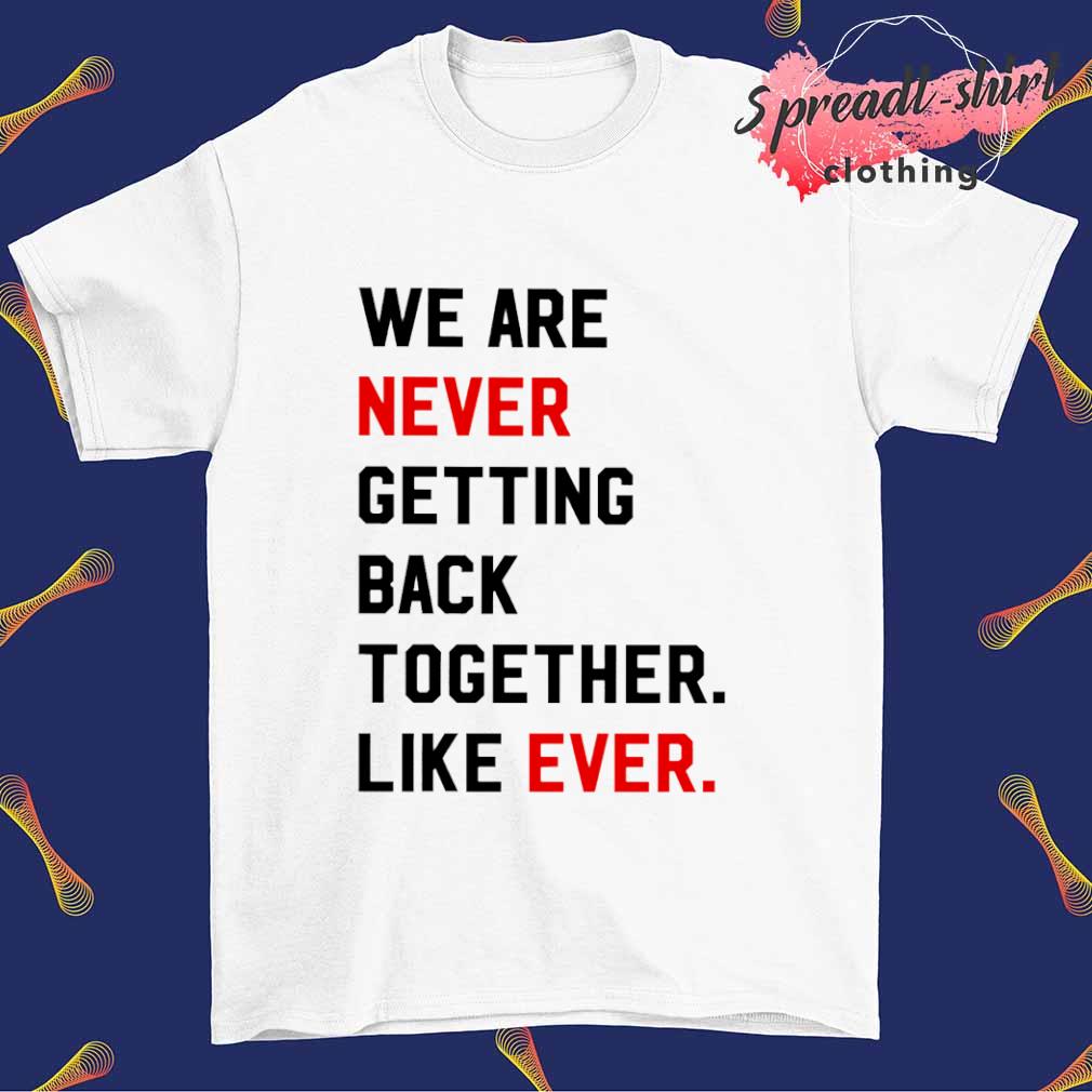 We are never getting back together like ever shirt