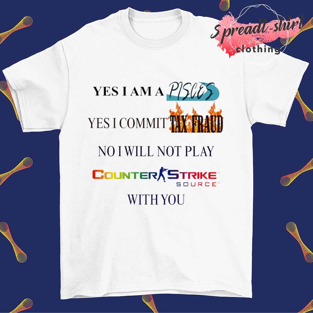 Yes I am a Pisces yes I commit tax fraud no I will not play Counter Strike T-shirt