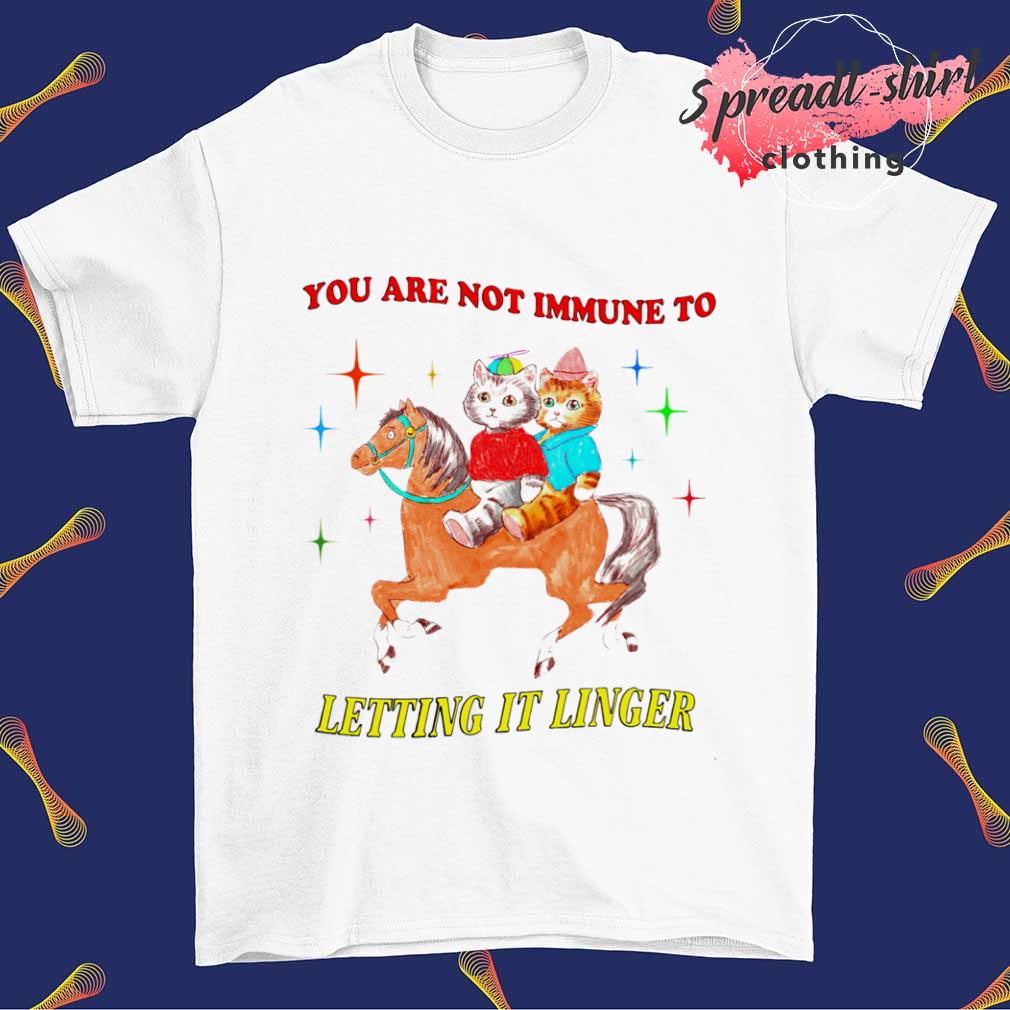 You are not immune to letting it linger shirt