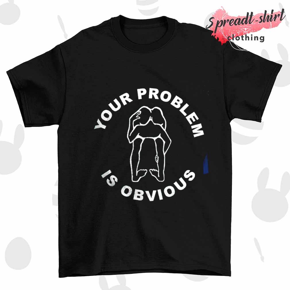 Your problem is obvious T-shirt
