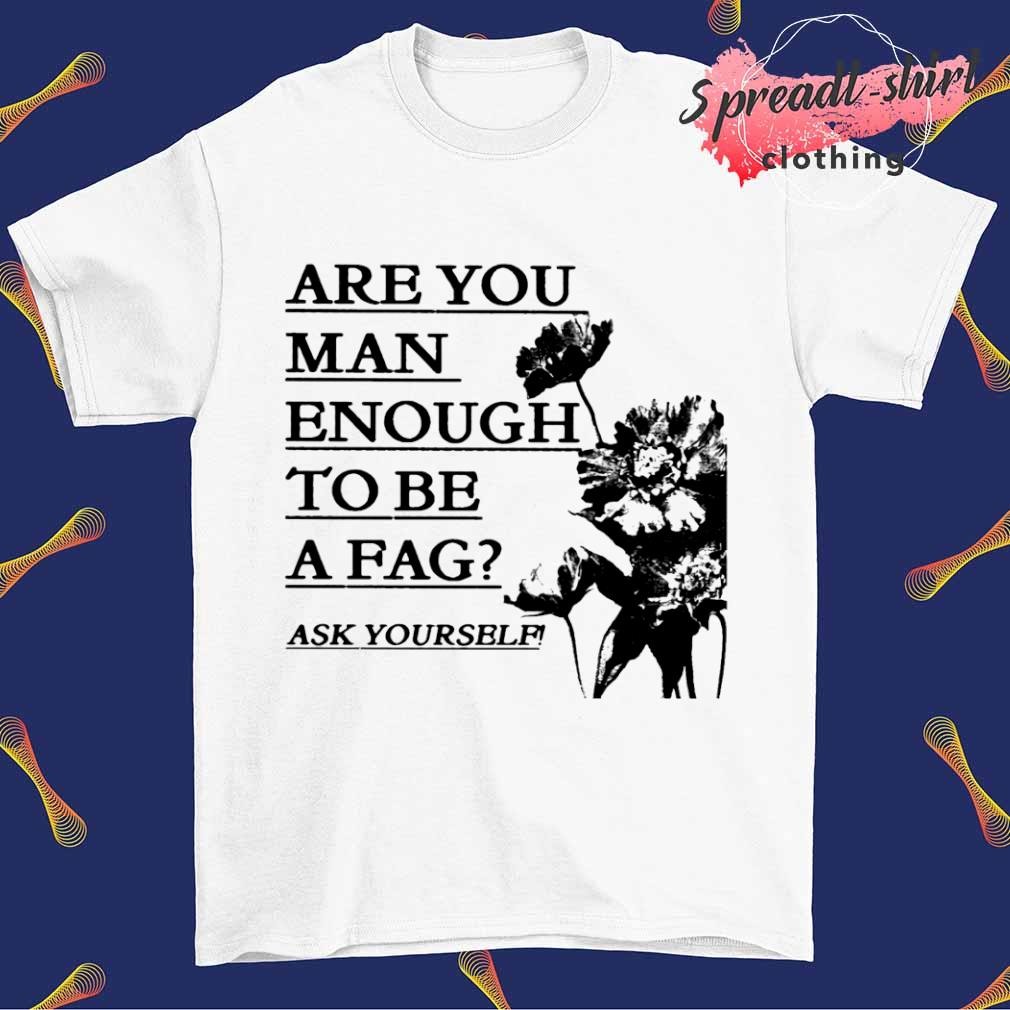 Are you man enough to be a fag ask yourself T-shirt