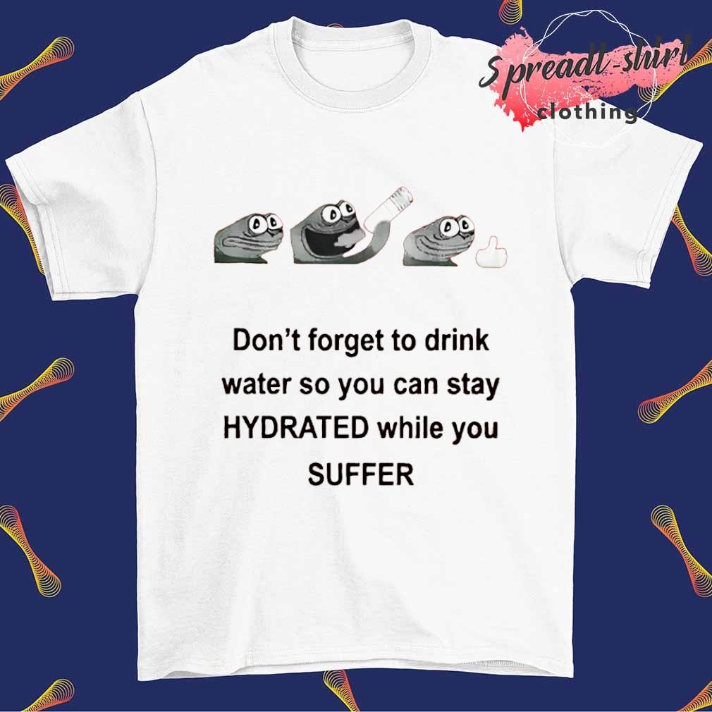 Don't forget to drink water so you can stay hydrated while you suffer shirt