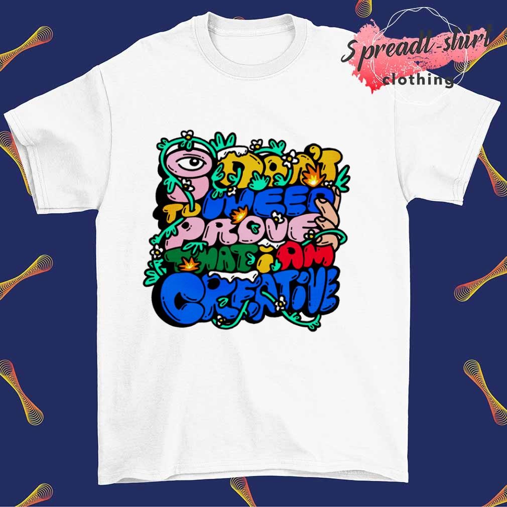 I don't need to prove that I am creative shirt