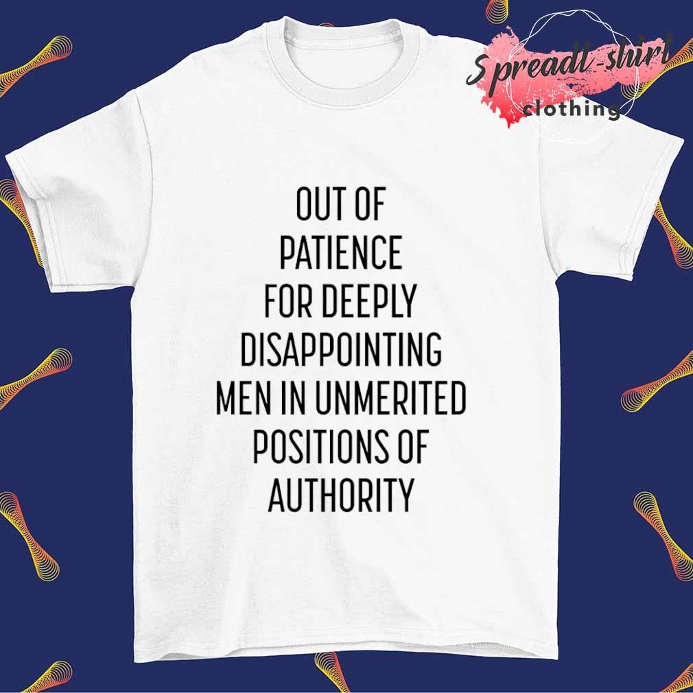 Out of patience for deeply disappointing men in unmerited positions of authority T-shirt