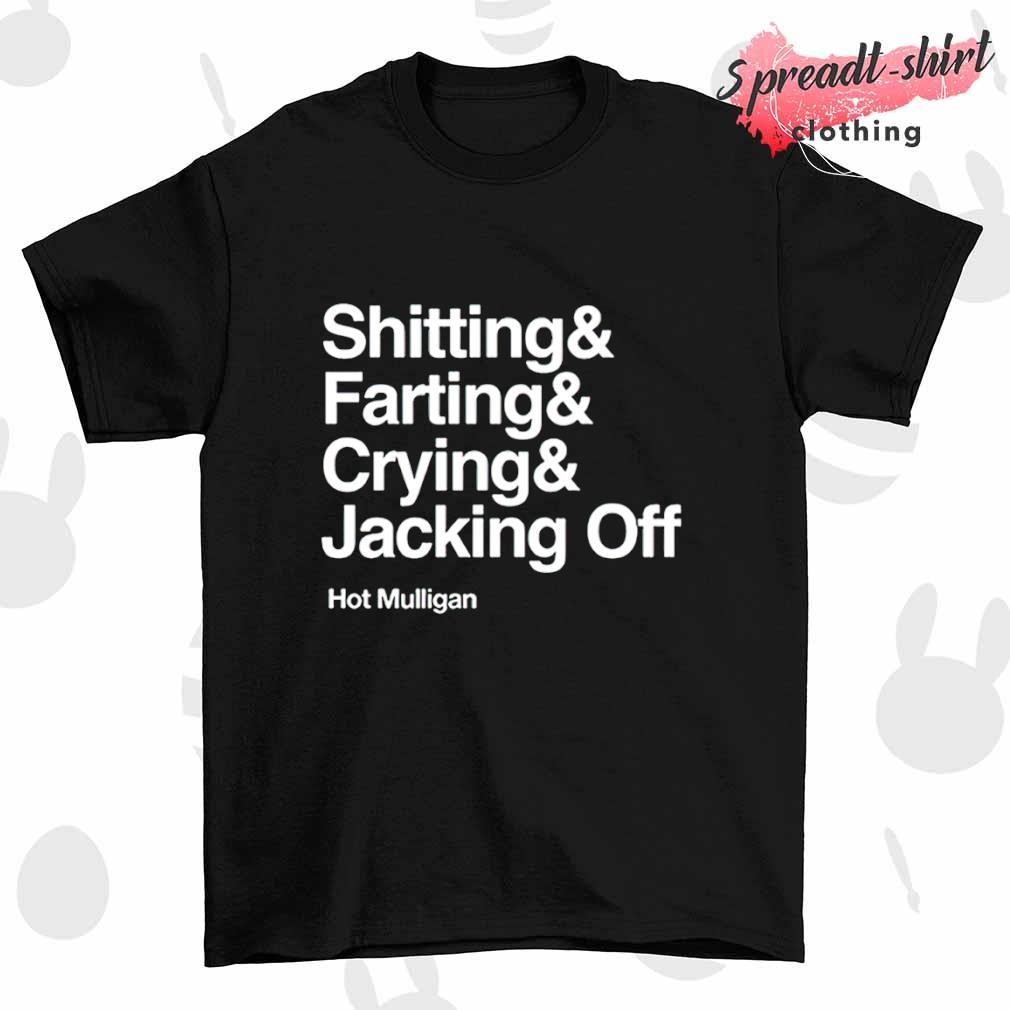 Shitting and farting and crying and jacking off Hot Mulligan shirt