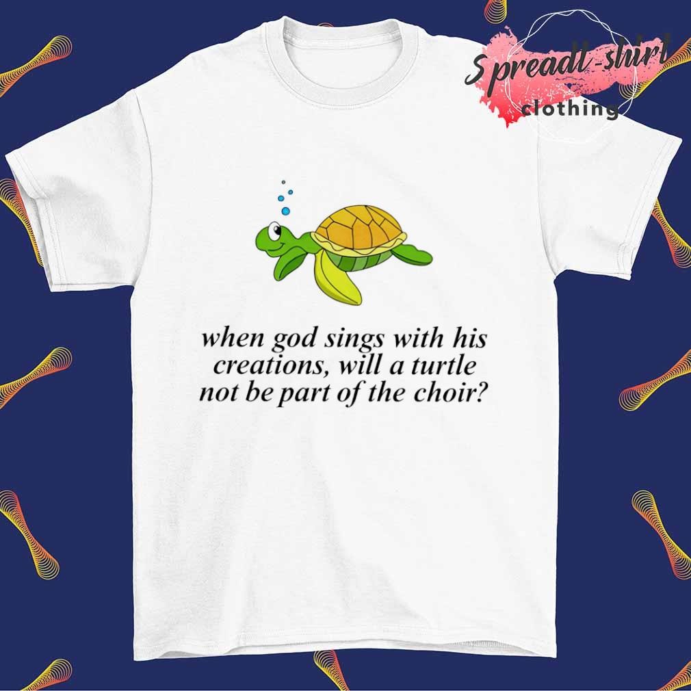 When god sings with his creations will a turtle not be part of the choir shirt
