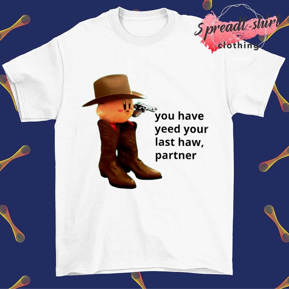 You have yeed your last haw partner shirt