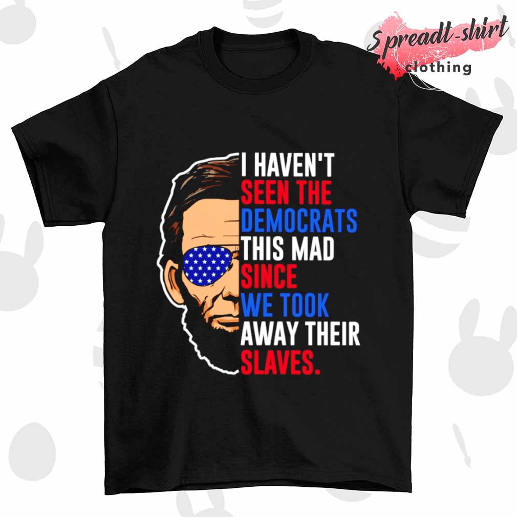 Abe Lincoln MAGA I haven't seen the Democrats this mad since we took away their slaves T-shirt
