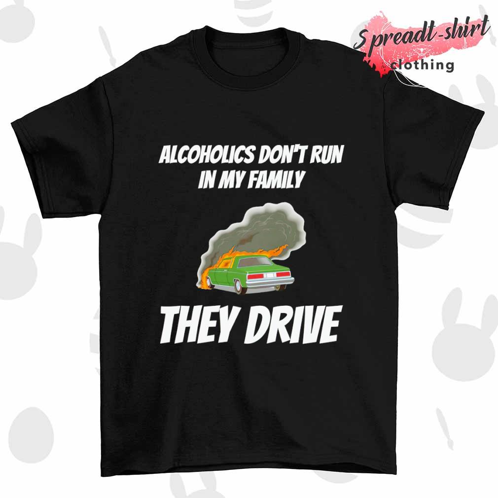 Alcoholics don't run in my family they drive shirt