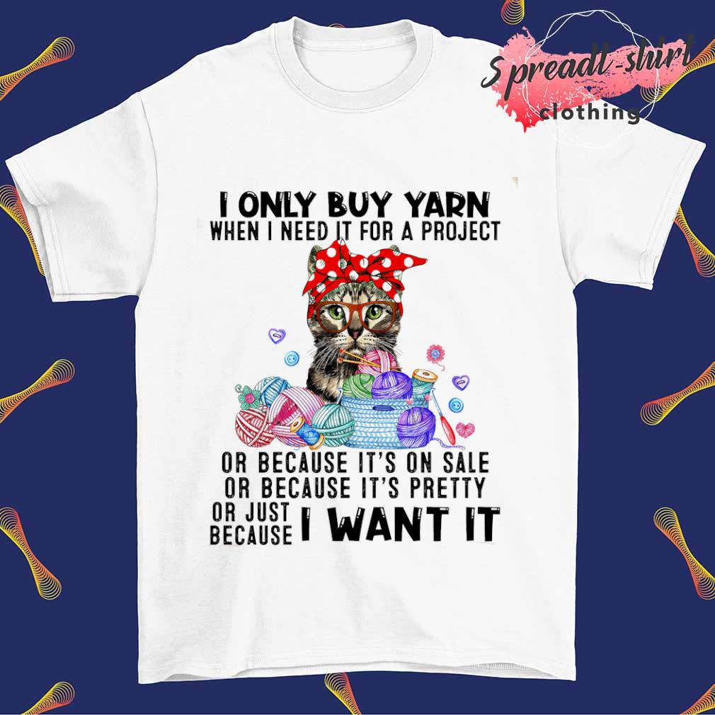 Cat I only buy yarn when I need it for a project I want it shirt