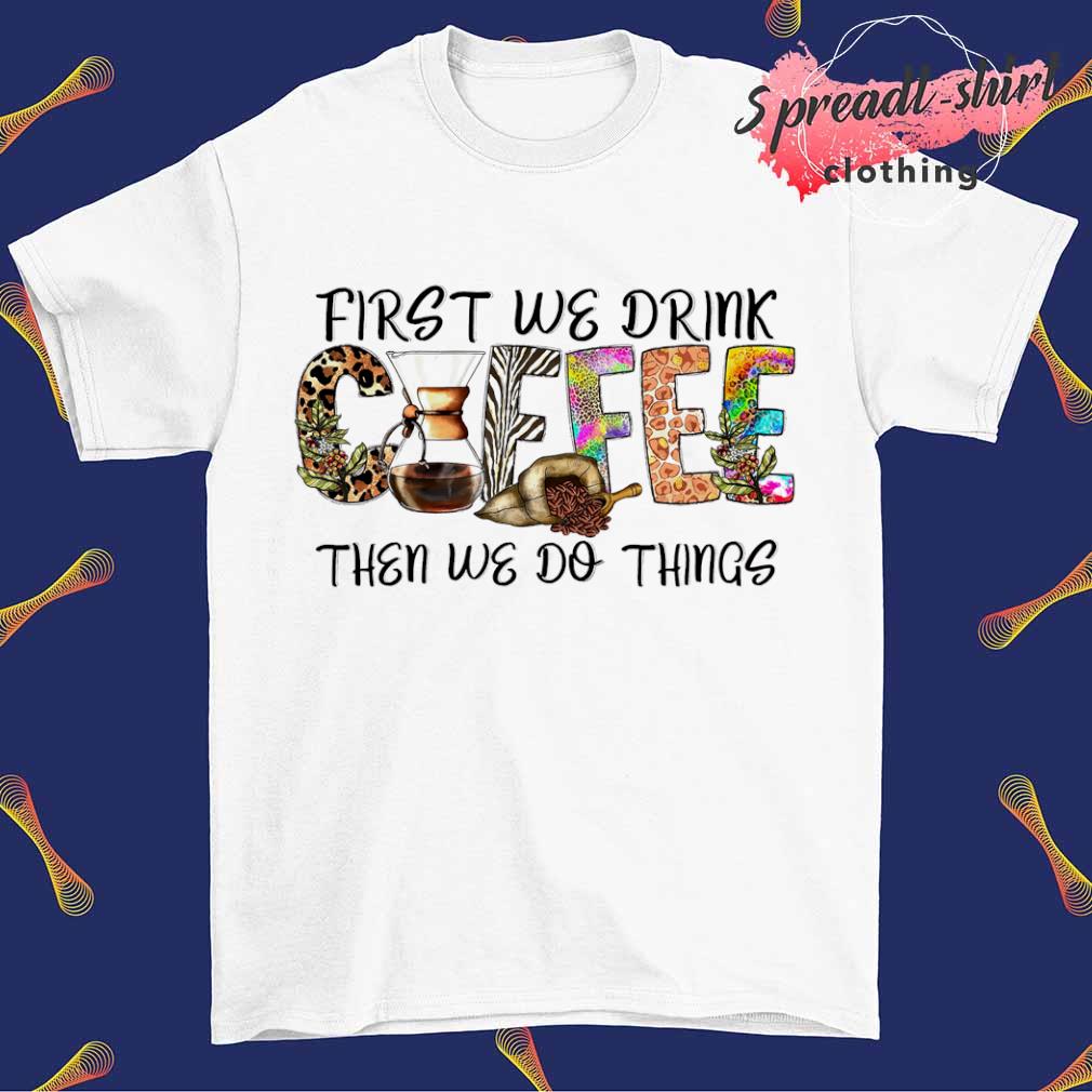 Coffee First we drink then we do things T-shirt