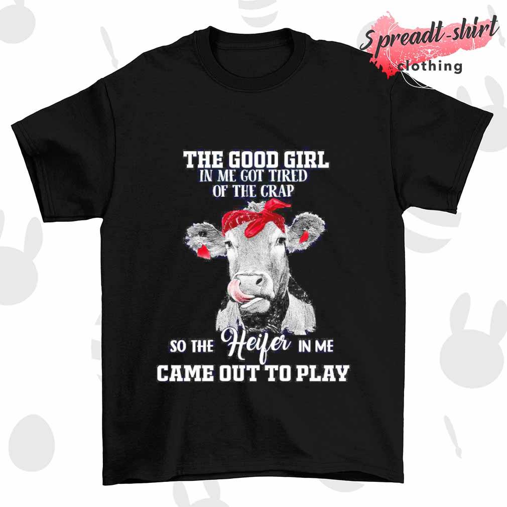 Cow the godd girl in me got tired of the crap so the heifer in me came out to play shirt