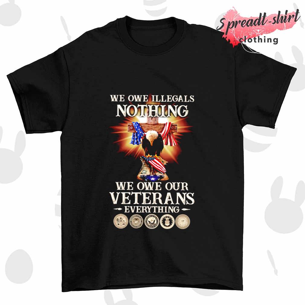 Eagle we owe illegals nothing we owe our Veterans everything T-shirt