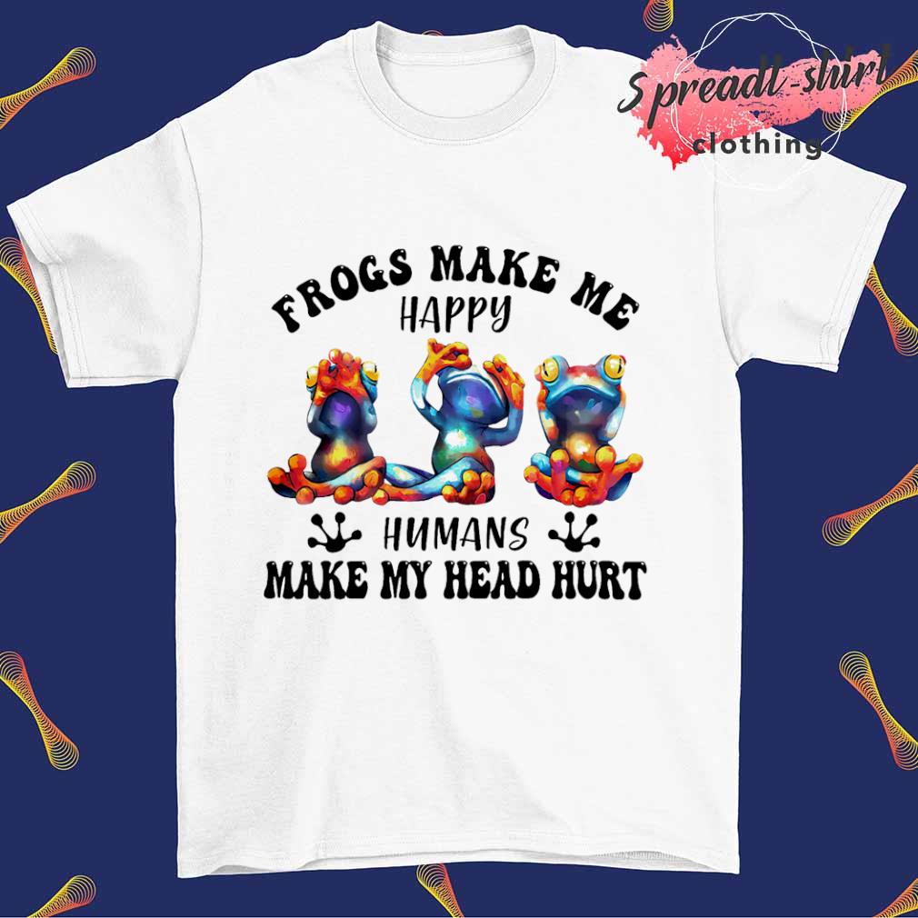 Frogs make me Happy humans make my head hurt T-shirt