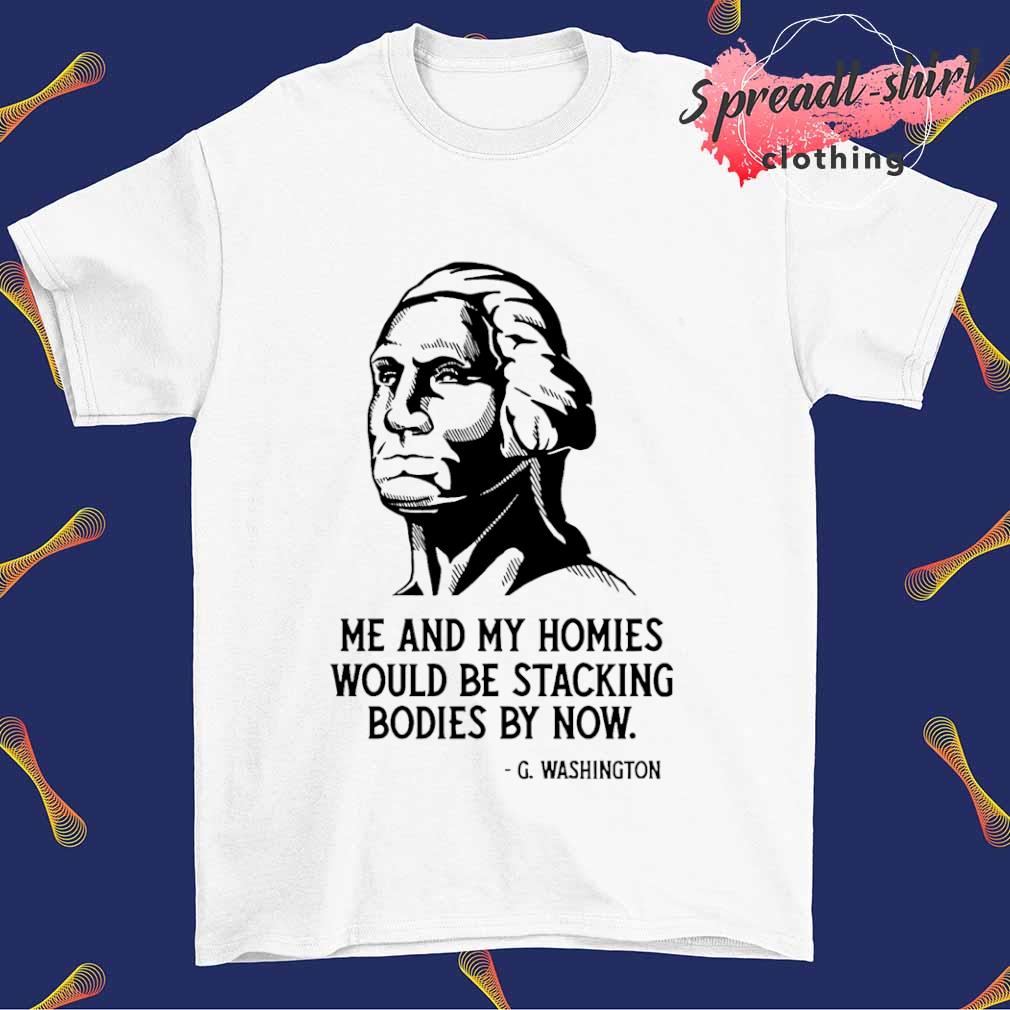 G Washington me and my homies would be stacking bodies by now T-shirt