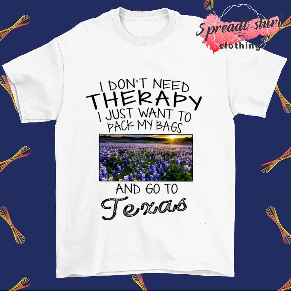 I don't need therapy I just want to pack my bags and go to Texas T-shirt