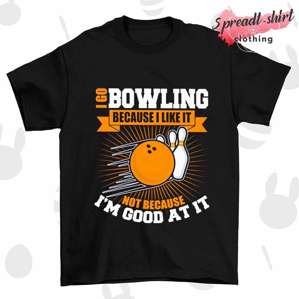 I go bowling because I like it not because I'm good at it shirt